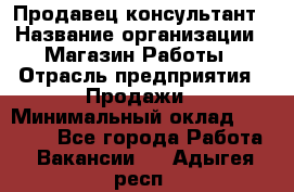 Продавец-консультант › Название организации ­ Магазин Работы › Отрасль предприятия ­ Продажи › Минимальный оклад ­ 27 000 - Все города Работа » Вакансии   . Адыгея респ.